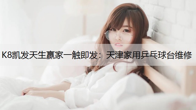 K8凯发天生赢家一触即发：天津家用乒乓球台维修