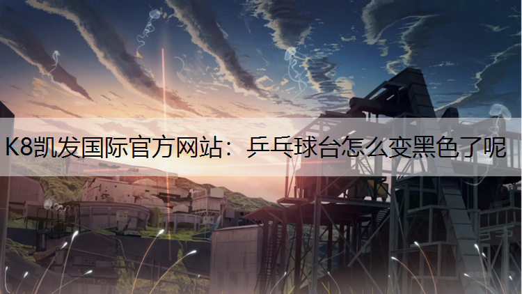 K8凯发国际官方网站：乒乓球台怎么变黑色了呢