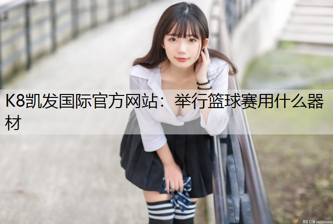 K8凯发国际官方网站：举行篮球赛用什么器材