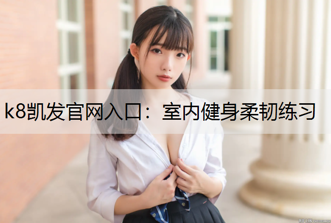 k8凯发官网入口：室内健身柔韧练习