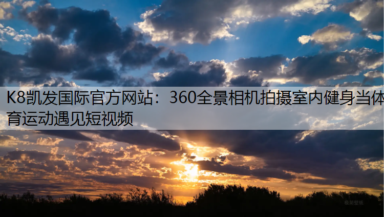 K8凯发国际官方网站：360全景相机拍摄室内健身当体育运动遇见短视频