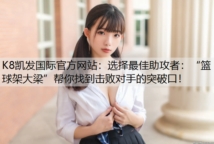 K8凯发国际官方网站：选择最佳助攻者：“篮球架大梁”帮你找到击败对手的突破口！