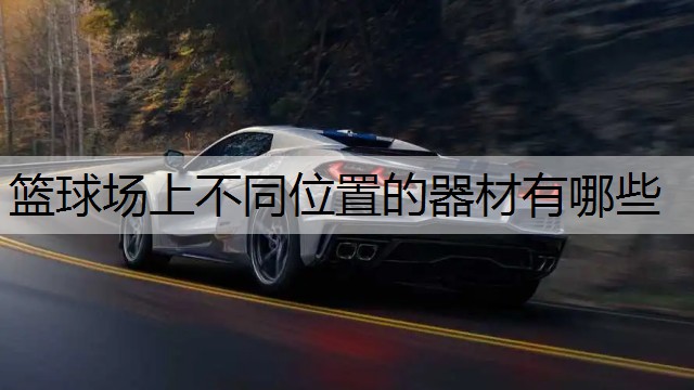 篮球场上不同位置的器材有哪些 篮球场上不同位置的器材有哪些