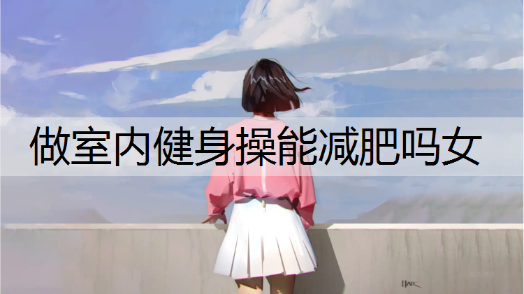 做室内健身操能减肥吗女