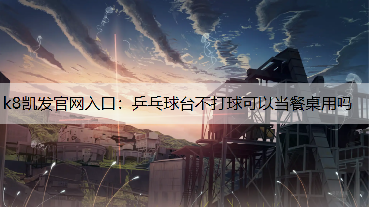 乒乓球台不打球可以当餐桌用吗 乒乓球台不打球可以当餐桌用吗
