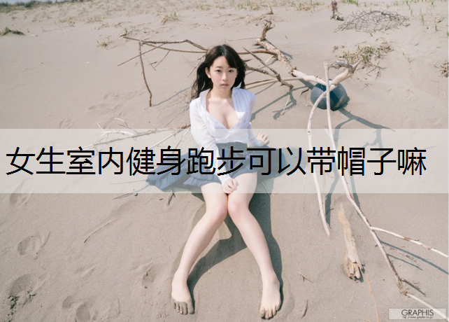 女生室内健身跑步可以带帽子嘛