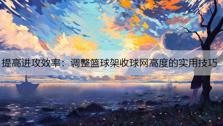 提高进攻效率：调整篮球架收球网高度的实用技巧
